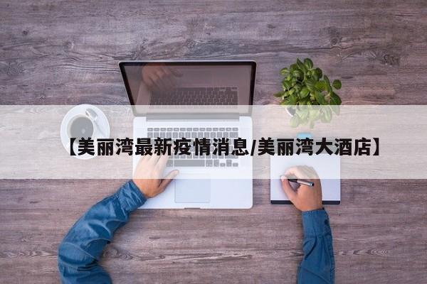 【美丽湾最新疫情消息/美丽湾大酒店】
