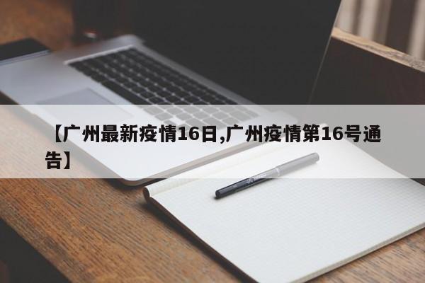 【广州最新疫情16日,广州疫情第16号通告】
