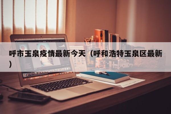 呼市玉泉疫情最新今天（呼和浩特玉泉区最新）