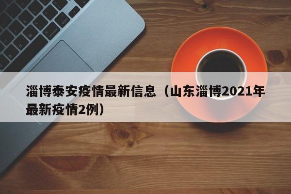 淄博泰安疫情最新信息（山东淄博2021年最新疫情2例）