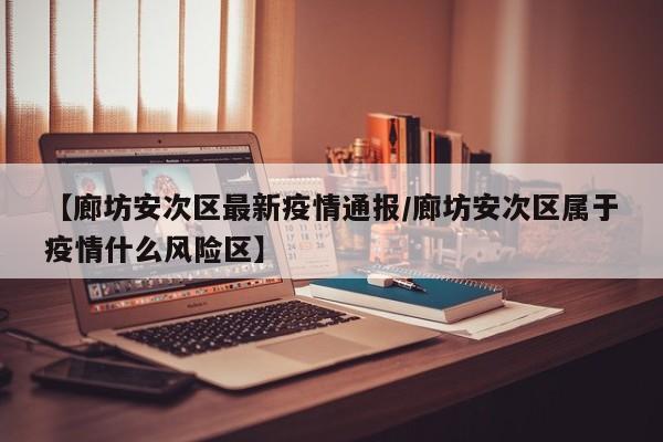 【廊坊安次区最新疫情通报/廊坊安次区属于疫情什么风险区】