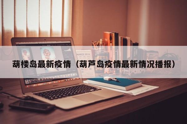 葫楼岛最新疫情（葫芦岛疫情最新情况播报）