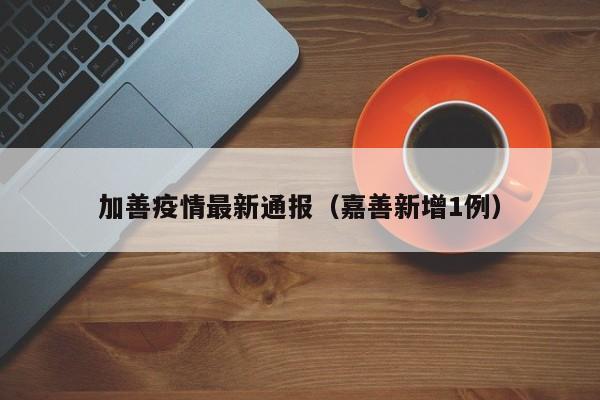 加善疫情最新通报（嘉善新增1例）