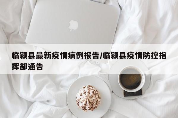 临颍县最新疫情病例报告/临颍县疫情防控指挥部通告