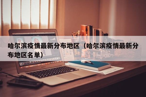 哈尔滨疫情最新分布地区（哈尔滨疫情最新分布地区名单）