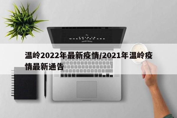 温岭2022年最新疫情/2021年温岭疫情最新通告