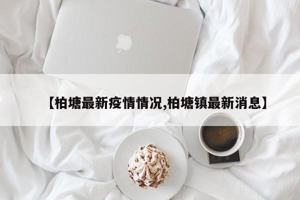 【柏塘最新疫情情况,柏塘镇最新消息】