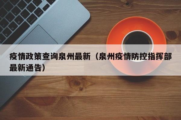疫情政策查询泉州最新（泉州疫情防控指挥部最新通告）