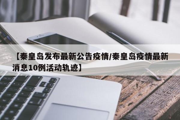 【秦皇岛发布最新公告疫情/秦皇岛疫情最新消息10例活动轨迹】
