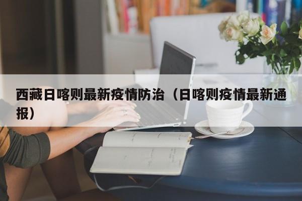 西藏日喀则最新疫情防治（日喀则疫情最新通报）