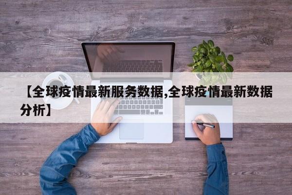 【全球疫情最新服务数据,全球疫情最新数据分析】
