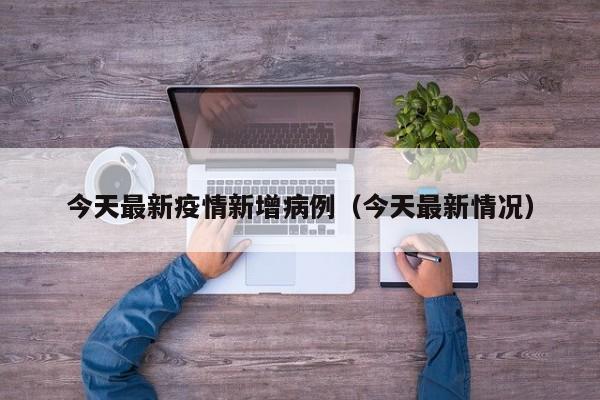 今天最新疫情新增病例（今天最新情况）
