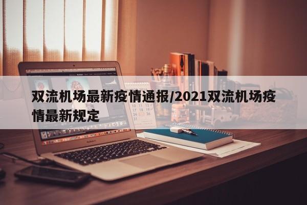 双流机场最新疫情通报/2021双流机场疫情最新规定
