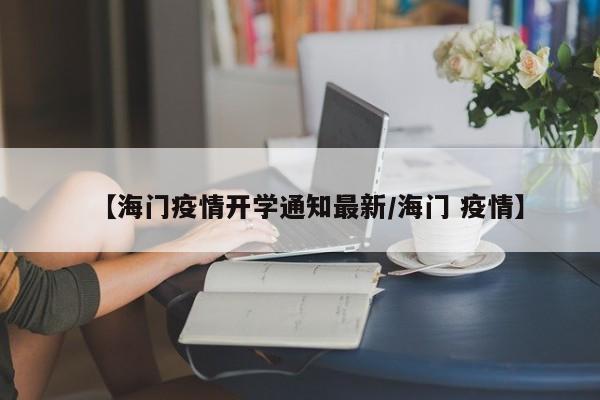 【海门疫情开学通知最新/海门 疫情】