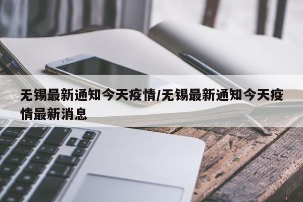 无锡最新通知今天疫情/无锡最新通知今天疫情最新消息