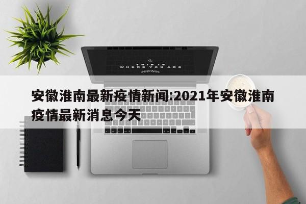 安徽淮南最新疫情新闻:2021年安徽淮南疫情最新消息今天