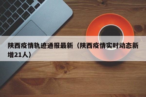 陕西疫情轨迹通报最新（陕西疫情实时动态新增21人）