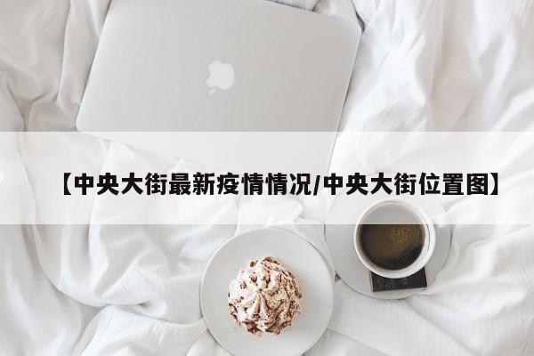 【中央大街最新疫情情况/中央大街位置图】