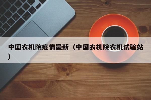 中国农机院疫情最新（中国农机院农机试验站）