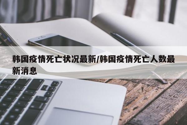 韩国疫情死亡状况最新/韩国疫情死亡人数最新消息