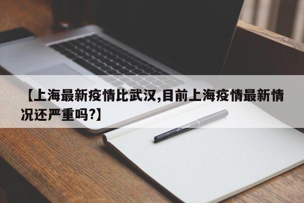 【上海最新疫情比武汉,目前上海疫情最新情况还严重吗?】