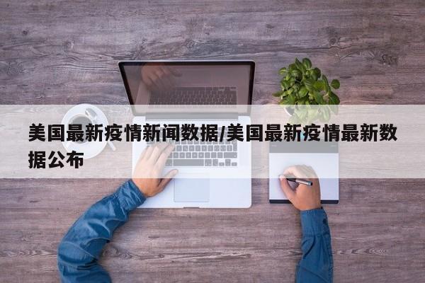美国最新疫情新闻数据/美国最新疫情最新数据公布