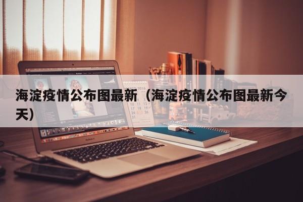 海淀疫情公布图最新（海淀疫情公布图最新今天）