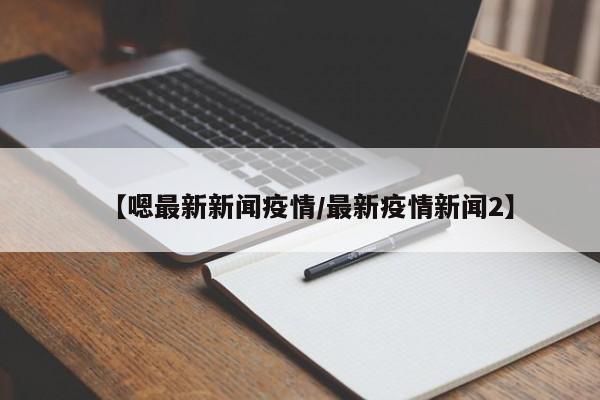 【嗯最新新闻疫情/最新疫情新闻2】
