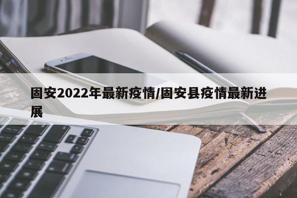 固安2022年最新疫情/固安县疫情最新进展