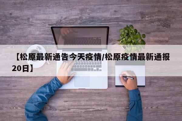 【松原最新通告今天疫情/松原疫情最新通报20日】