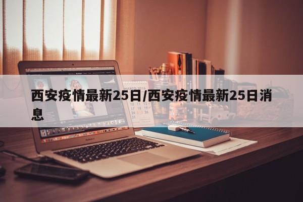 西安疫情最新25日/西安疫情最新25日消息