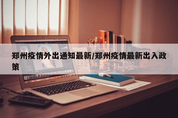郑州疫情外出通知最新/郑州疫情最新出入政策