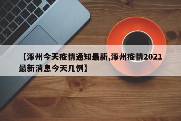 【涿州今天疫情通知最新,涿州疫情2021最新消息今天几例】