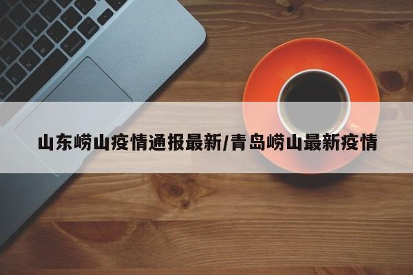 山东崂山疫情通报最新/青岛崂山最新疫情