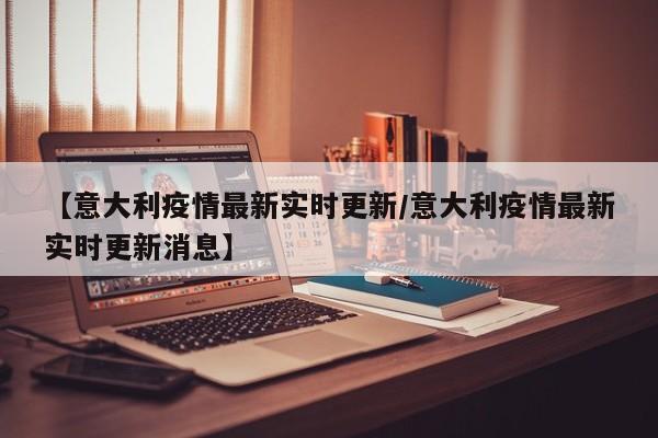 【意大利疫情最新实时更新/意大利疫情最新实时更新消息】