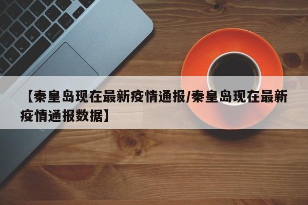 【秦皇岛现在最新疫情通报/秦皇岛现在最新疫情通报数据】
