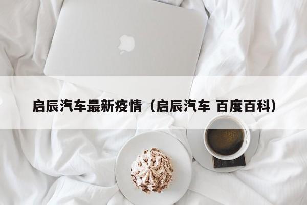 启辰汽车最新疫情（启辰汽车 百度百科）