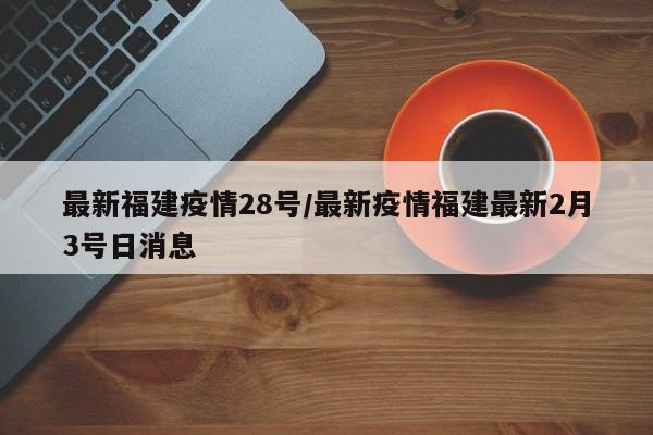 最新福建疫情28号/最新疫情福建最新2月3号日消息