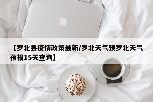 【罗北县疫情政策最新/罗北天气预罗北天气预报15天查询】