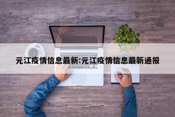 元江疫情信息最新:元江疫情信息最新通报
