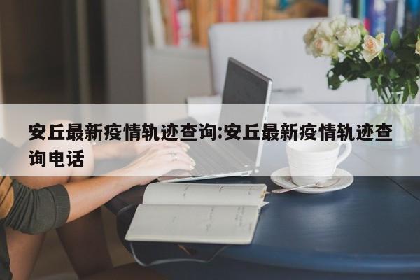 安丘最新疫情轨迹查询:安丘最新疫情轨迹查询电话