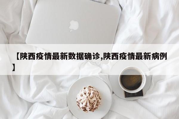 【陕西疫情最新数据确诊,陕西疫情最新病例】