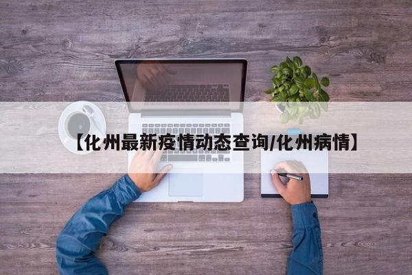 【化州最新疫情动态查询/化州病情】