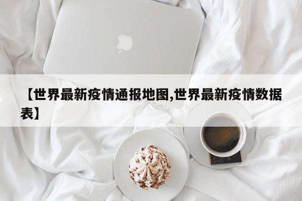 【世界最新疫情通报地图,世界最新疫情数据表】