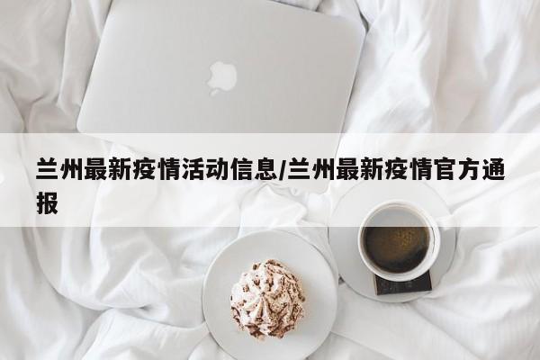 兰州最新疫情活动信息/兰州最新疫情官方通报