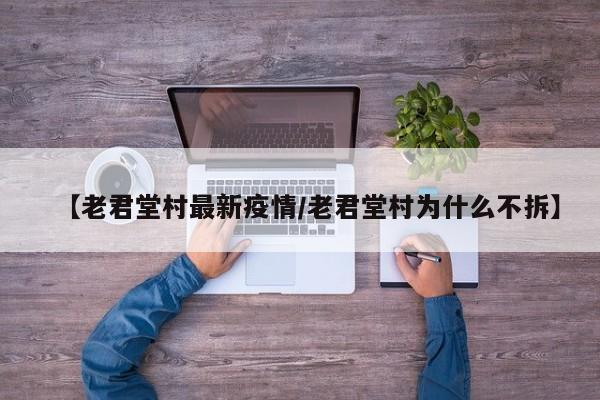 【老君堂村最新疫情/老君堂村为什么不拆】