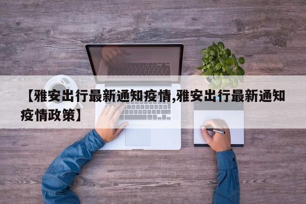 【雅安出行最新通知疫情,雅安出行最新通知疫情政策】