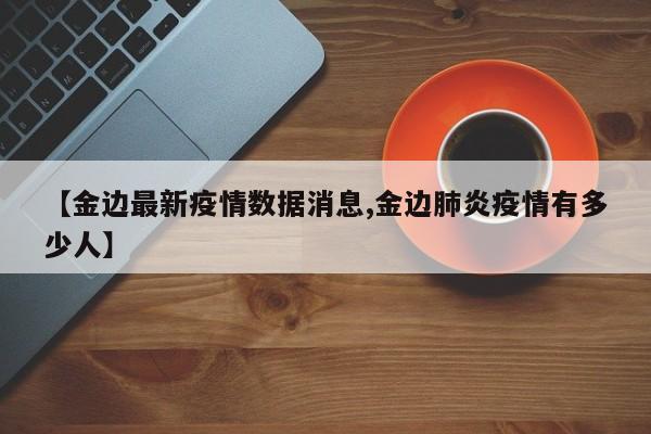 【金边最新疫情数据消息,金边肺炎疫情有多少人】