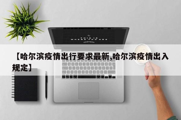 【哈尔滨疫情出行要求最新,哈尔滨疫情出入规定】