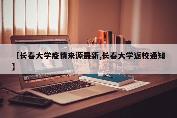 【长春大学疫情来源最新,长春大学返校通知】
